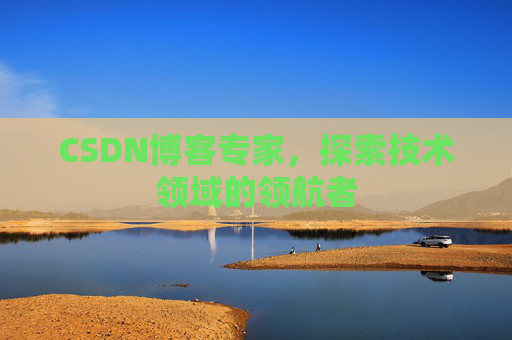 CSDN博客专家，探索技术领域的领航者